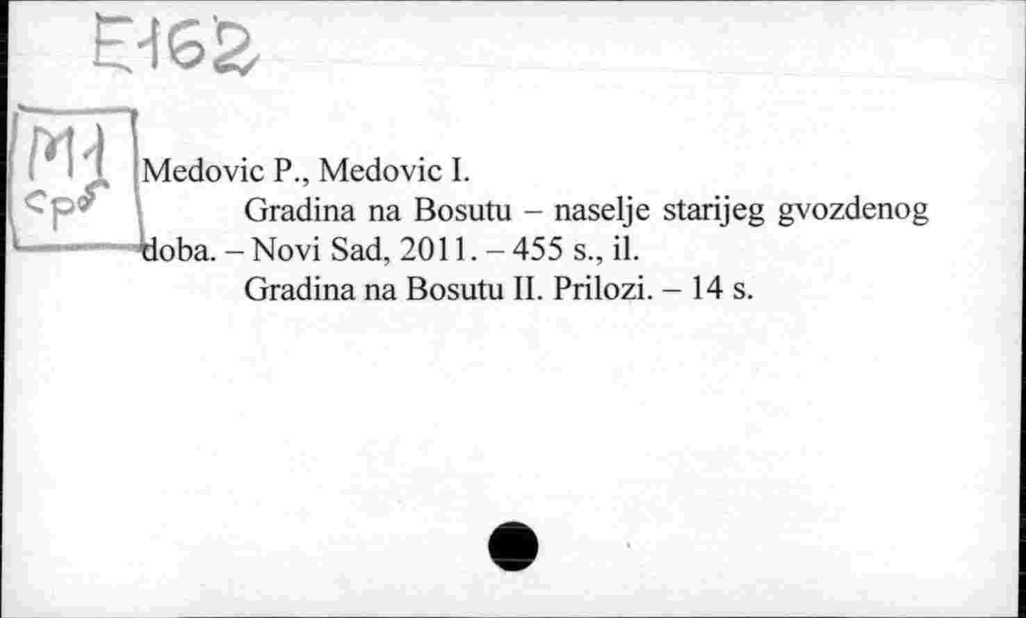 ﻿
Medovic P., Medovic I.
Gradina na Bosutu - naselje starijeg gvozdenog tioba. - Novi Sad, 2011. -455 s., il.
Gradina na Bosutu IL Prilozi. - 14 s.